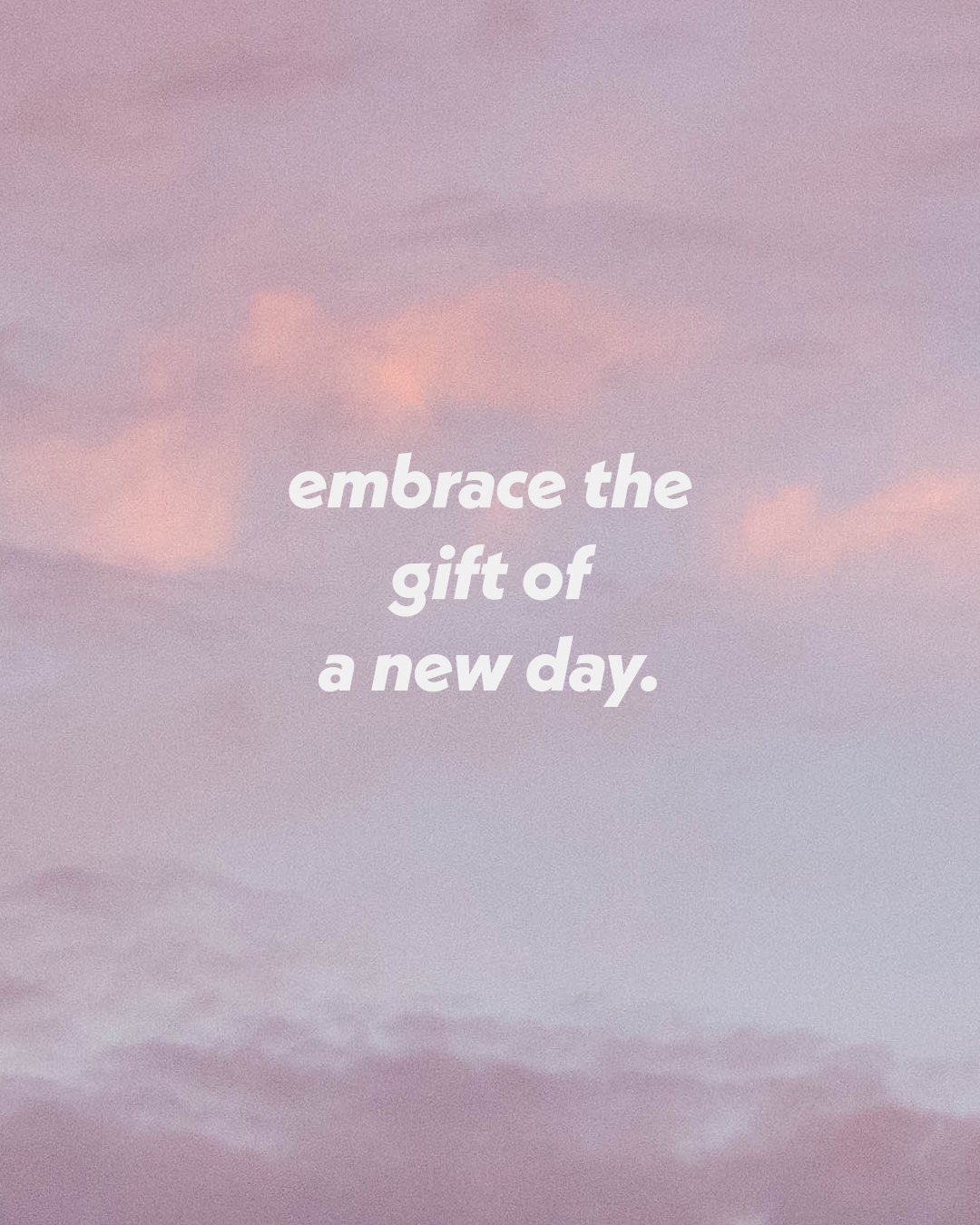 embrace the gift of a new day.